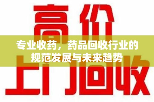 江门专业收药，药品回收行业的规范发展与未来趋势