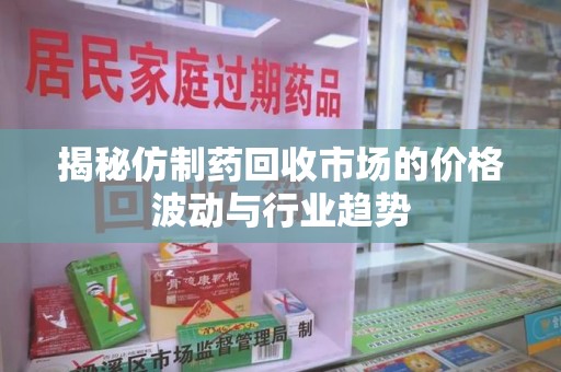 江门揭秘仿制药回收市场的价格波动与行业趋势