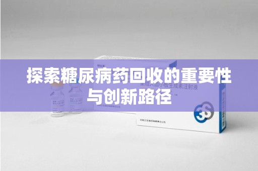 江门探索糖尿病药回收的重要性与创新路径