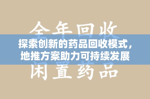 江门探索创新的药品回收模式，地推方案助力可持续发展