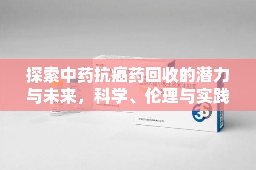 江门探索中药抗癌药回收的潜力与未来，科学、伦理与实践的交汇