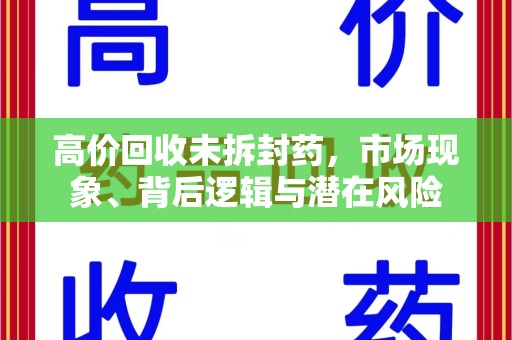 江门高价回收未拆封药，市场现象、背后逻辑与潜在风险