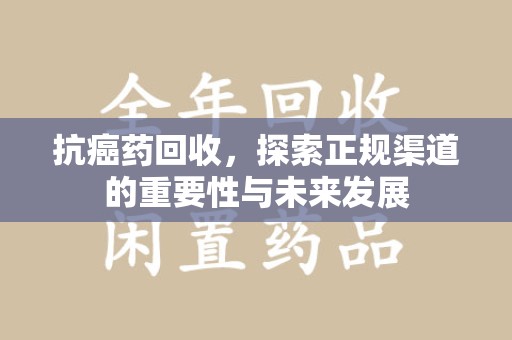 江门抗癌药回收，探索正规渠道的重要性与未来发展