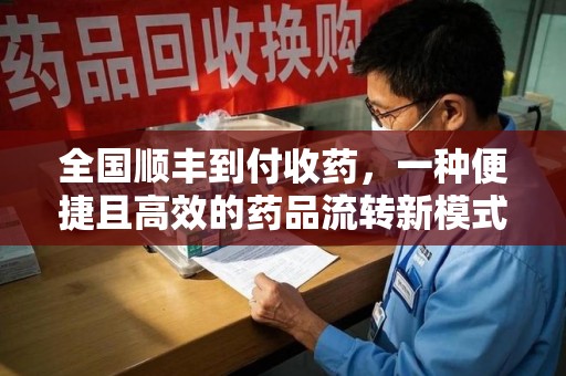 江门全国顺丰到付收药，一种便捷且高效的药品流转新模式