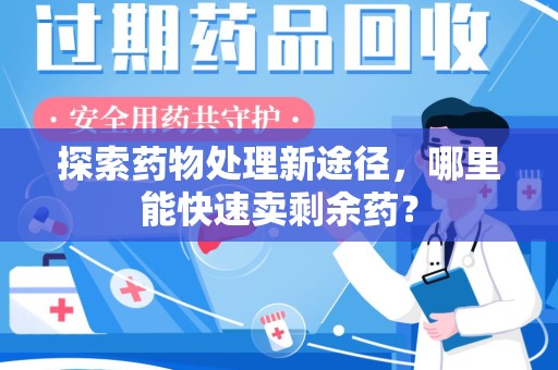 江门探索药物处理新途径，哪里能快速卖剩余药？