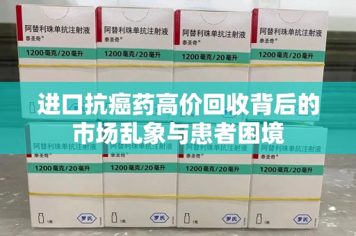 江门进口抗癌药高价回收背后的市场乱象与患者困境
