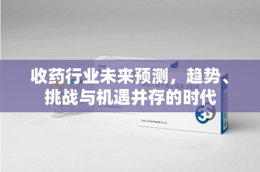 江门收药行业未来预测，趋势、挑战与机遇并存的时代