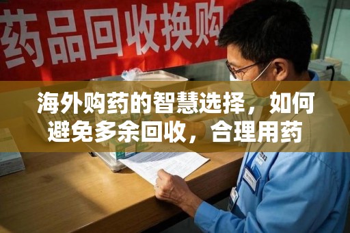 江门海外购药的智慧选择，如何避免多余回收，合理用药