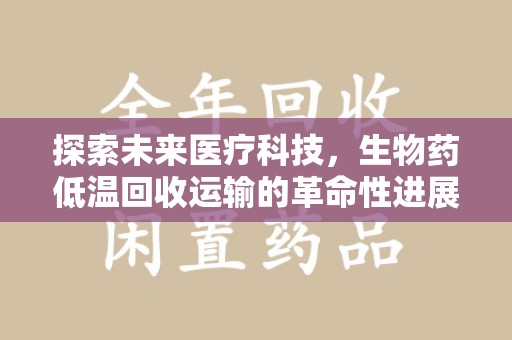 江门探索未来医疗科技，生物药低温回收运输的革命性进展