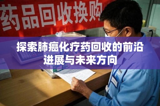 江门探索肺癌化疗药回收的前沿进展与未来方向