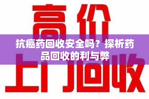 江门抗癌药回收安全吗？探析药品回收的利与弊