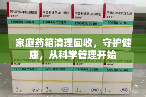 江门家庭药箱清理回收，守护健康，从科学管理开始
