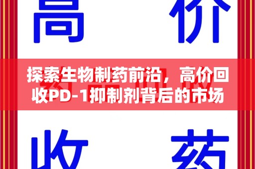 江门探索生物制药前沿，高价回收PD-1抑制剂背后的市场与技术分析