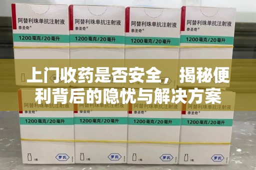 江门上门收药是否安全，揭秘便利背后的隐忧与解决方案