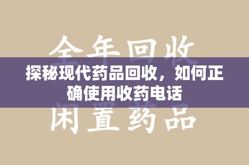 江门探秘现代药品回收，如何正确使用收药电话