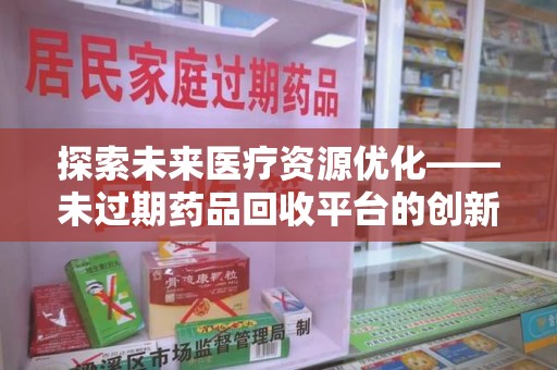 江门探索未来医疗资源优化——未过期药品回收平台的创新价值