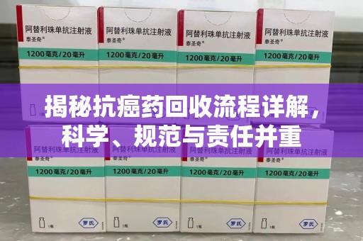 江门揭秘抗癌药回收流程详解，科学、规范与责任并重