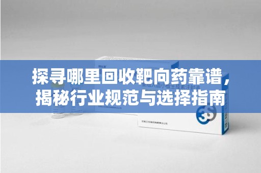 江门探寻哪里回收靶向药靠谱，揭秘行业规范与选择指南