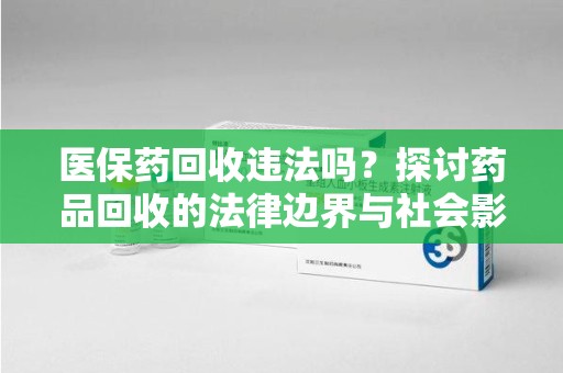 江门医保药回收违法吗？探讨药品回收的法律边界与社会影响