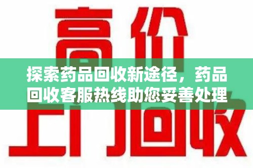 江门探索药品回收新途径，药品回收客服热线助您妥善处理闲置药物