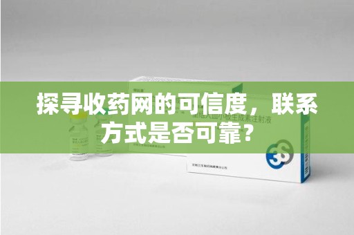 江门探寻收药网的可信度，联系方式是否可靠？