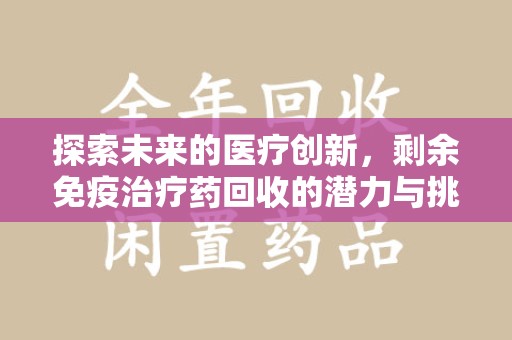 江门探索未来的医疗创新，剩余免疫治疗药回收的潜力与挑战
