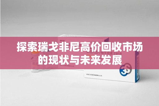 江门探索瑞戈非尼高价回收市场的现状与未来发展