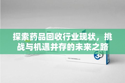 江门探索药品回收行业现状，挑战与机遇并存的未来之路