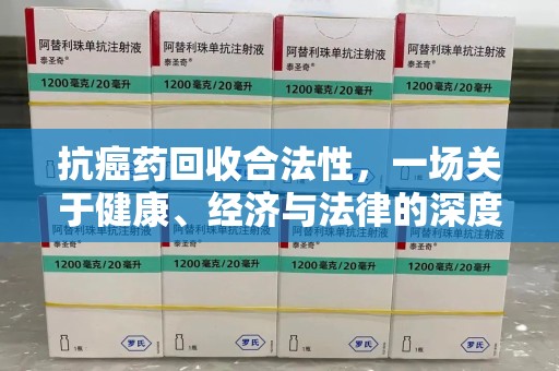 江门抗癌药回收合法性，一场关于健康、经济与法律的深度探讨