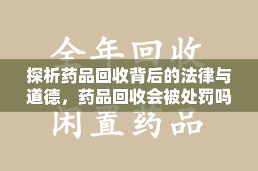 江门探析药品回收背后的法律与道德，药品回收会被处罚吗，你真的了解吗？