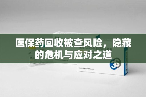 江门医保药回收被查风险，隐藏的危机与应对之道