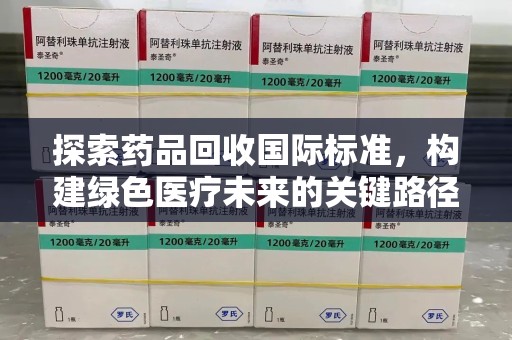 江门探索药品回收国际标准，构建绿色医疗未来的关键路径