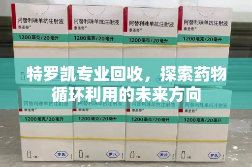 江门特罗凯专业回收，探索药物循环利用的未来方向