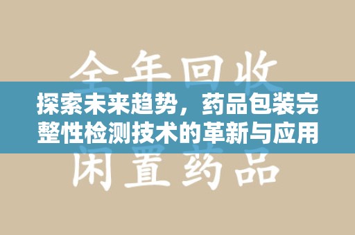 江门探索未来趋势，药品包装完整性检测技术的革新与应用