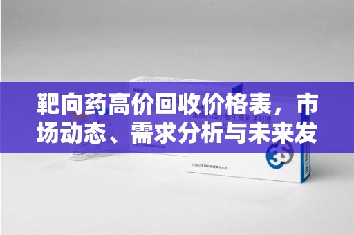 江门靶向药高价回收价格表，市场动态、需求分析与未来发展
