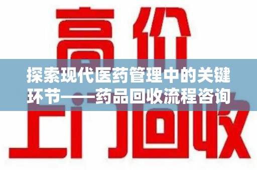 江门探索现代医药管理中的关键环节——药品回收流程咨询与实践