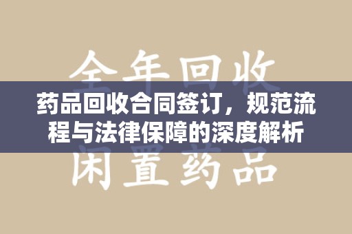江门药品回收合同签订，规范流程与法律保障的深度解析