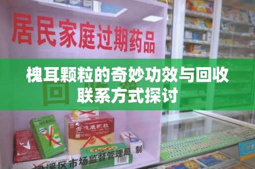 江门槐耳颗粒的奇妙功效与回收联系方式探讨